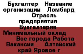 Бухгалтер › Название организации ­ Ломбард №1 › Отрасль предприятия ­ Бухгалтерия › Минимальный оклад ­ 11 000 - Все города Работа » Вакансии   . Алтайский край,Яровое г.